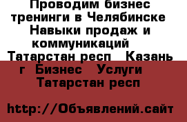Проводим бизнес-тренинги в Челябинске. Навыки продаж и коммуникаций.  - Татарстан респ., Казань г. Бизнес » Услуги   . Татарстан респ.